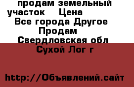 продам земельный участок  › Цена ­ 60 000 - Все города Другое » Продам   . Свердловская обл.,Сухой Лог г.